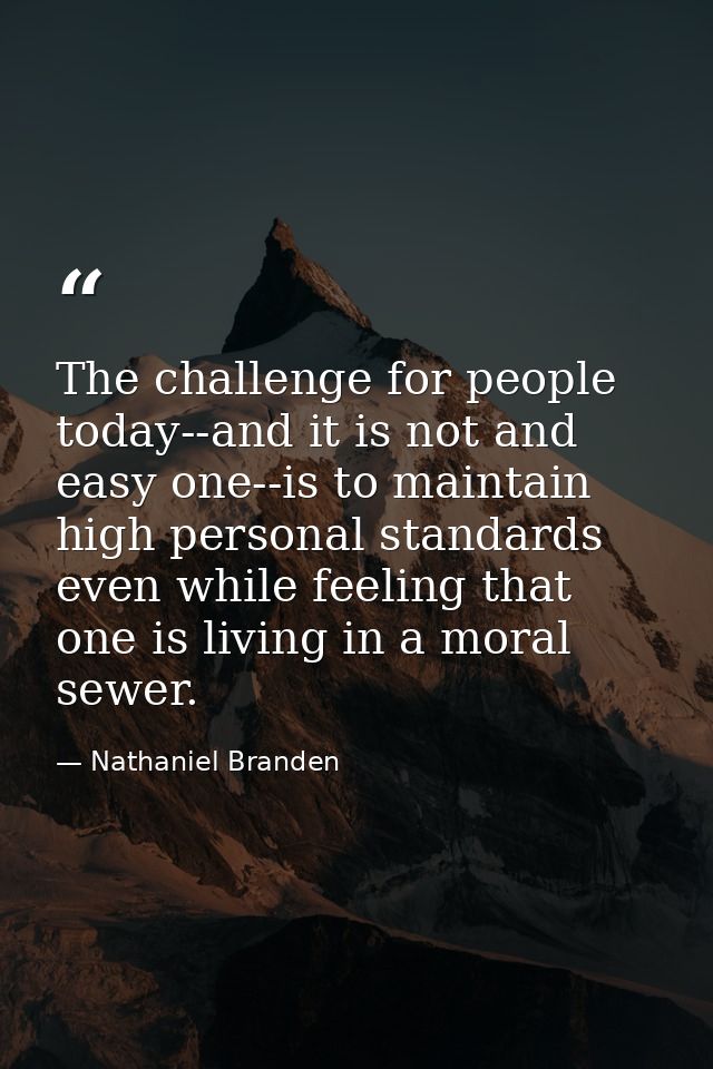 The challenge for people today--and it is not and easy one--is to maintain high personal standards even while feeling th — Nathaniel Branden