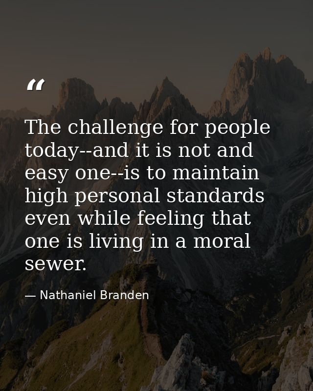 The challenge for people today--and it is not and easy one--is to maintain high personal standards even while feeling th — Nathaniel Branden