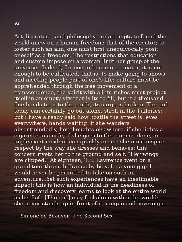 Art, literature, and philosophy are attempts to found the world anew on a human freedom: that of the creator; to foster  — Simone de Beauvoir, The Second Sex