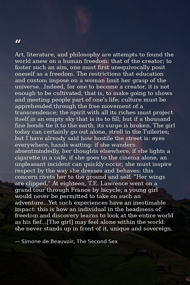 Art, literature, and philosophy are attempts to found the world anew on a human freedom: that of the creator; to foster  — Simone de Beauvoir, The Second Sex