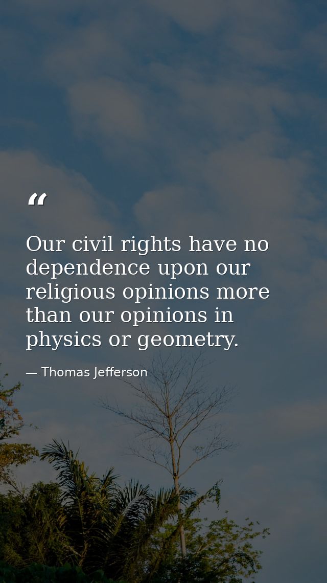 Our civil rights have no dependence upon our religious opinions more than our opinions in physics or geometry. — Thomas Jefferson