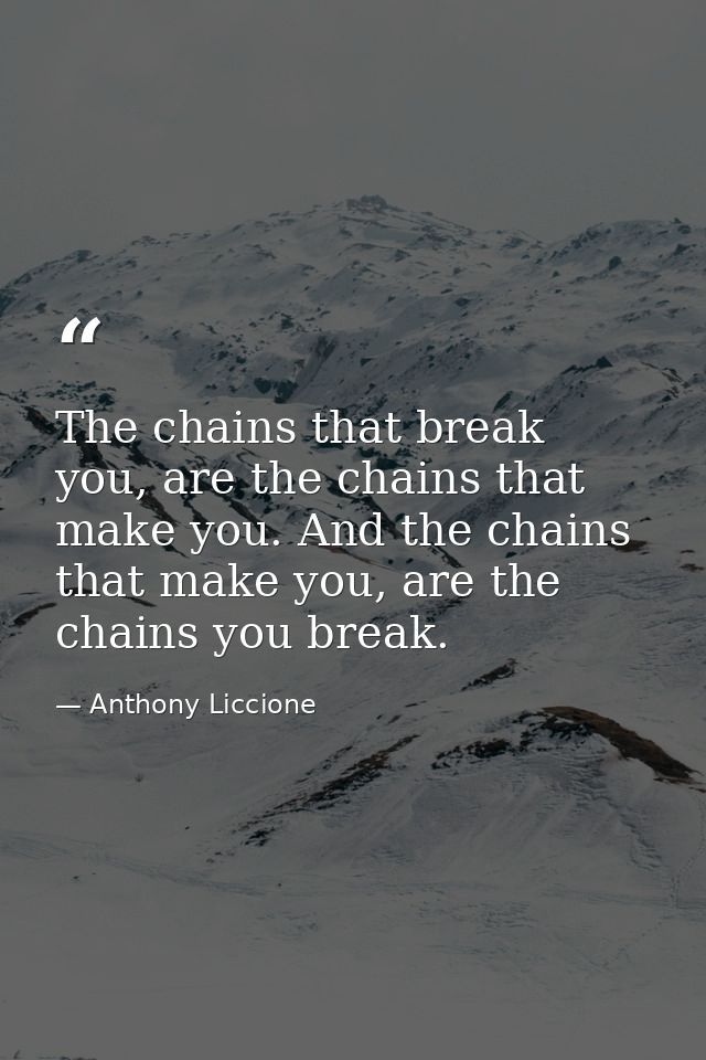 The chains that break you, are the chains that make you. And the chains that make you, are the chains you break. — Anthony Liccione