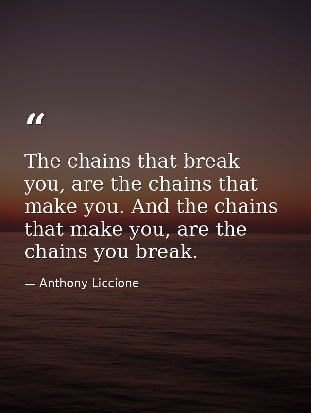 The chains that break you, are the chains that make you. And the chains that make you, are the chains you break. — Anthony Liccione