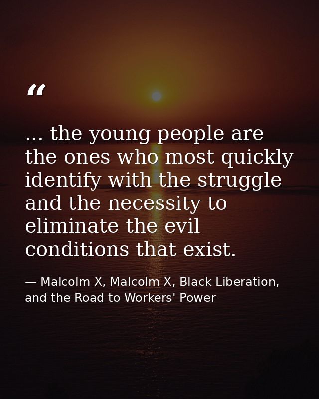 ... the young people are the ones who most quickly identify with the struggle and the necessity to eliminate the evil co — Malcolm X, Malcolm X, Black Liberation, and the Road to Workers' Power