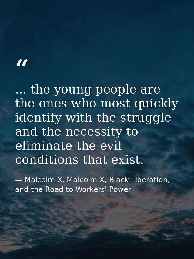 ... the young people are the ones who most quickly identify with the struggle and the necessity to eliminate the evil co — Malcolm X, Malcolm X, Black Liberation, and the Road to Workers' Power