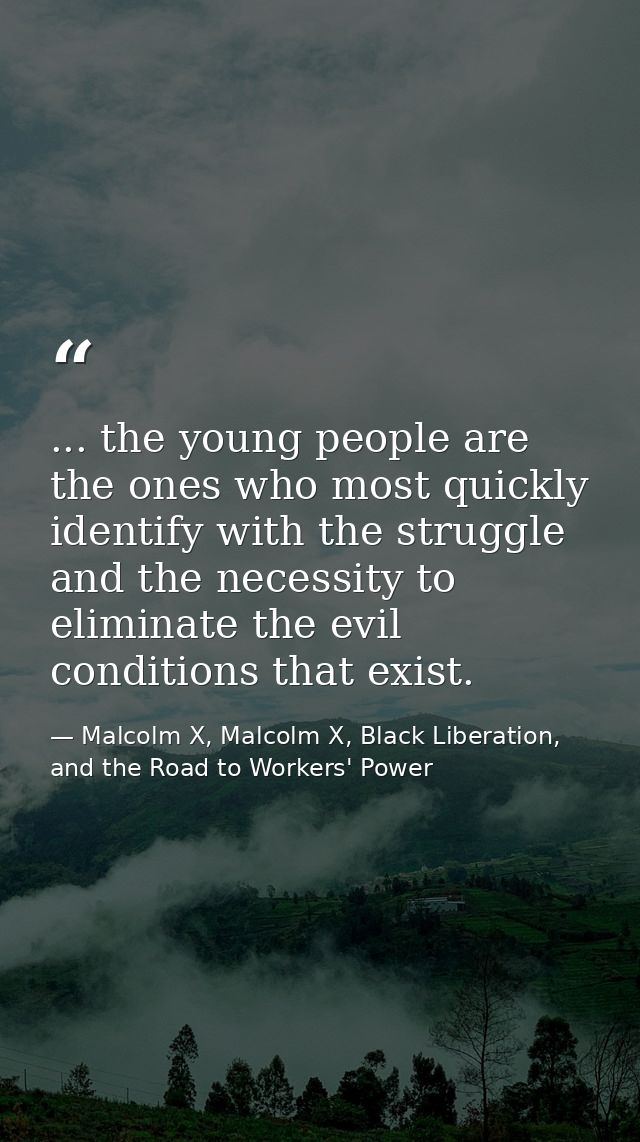 ... the young people are the ones who most quickly identify with the struggle and the necessity to eliminate the evil co — Malcolm X, Malcolm X, Black Liberation, and the Road to Workers' Power