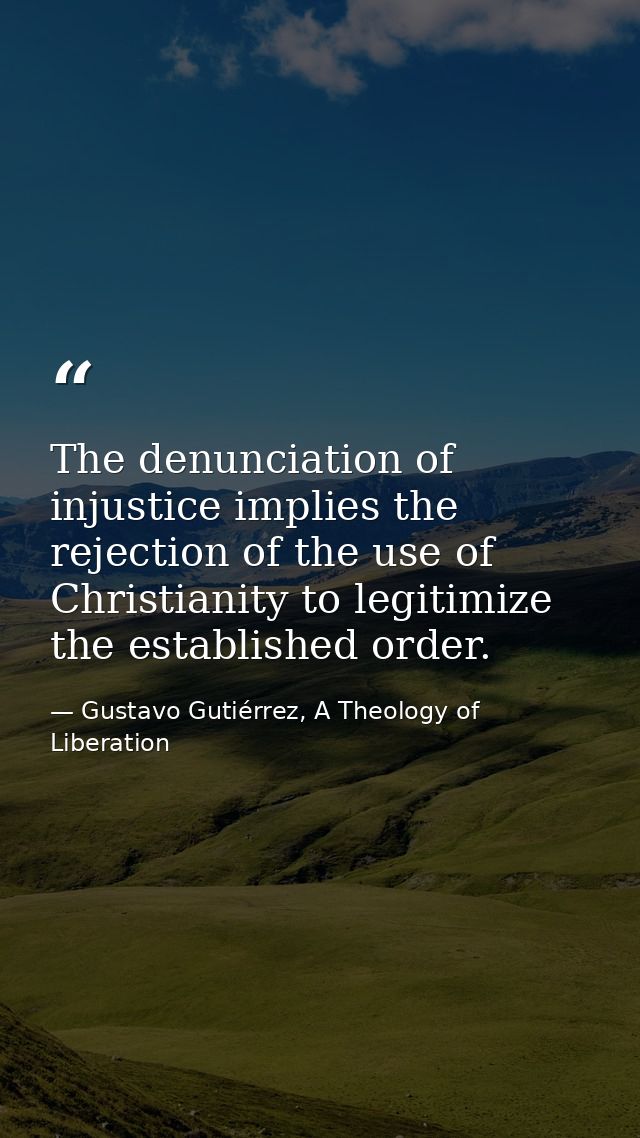 The denunciation of injustice implies the rejection of the use of Christianity to legitimize the established order. — Gustavo Gutiérrez, A Theology of Liberation