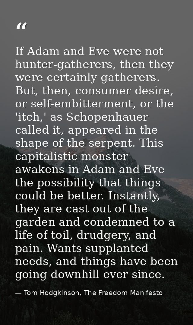 If Adam and Eve were not hunter-gatherers, then they were certainly gatherers. But, then, consumer desire, or self-embit — Tom Hodgkinson, The Freedom Manifesto