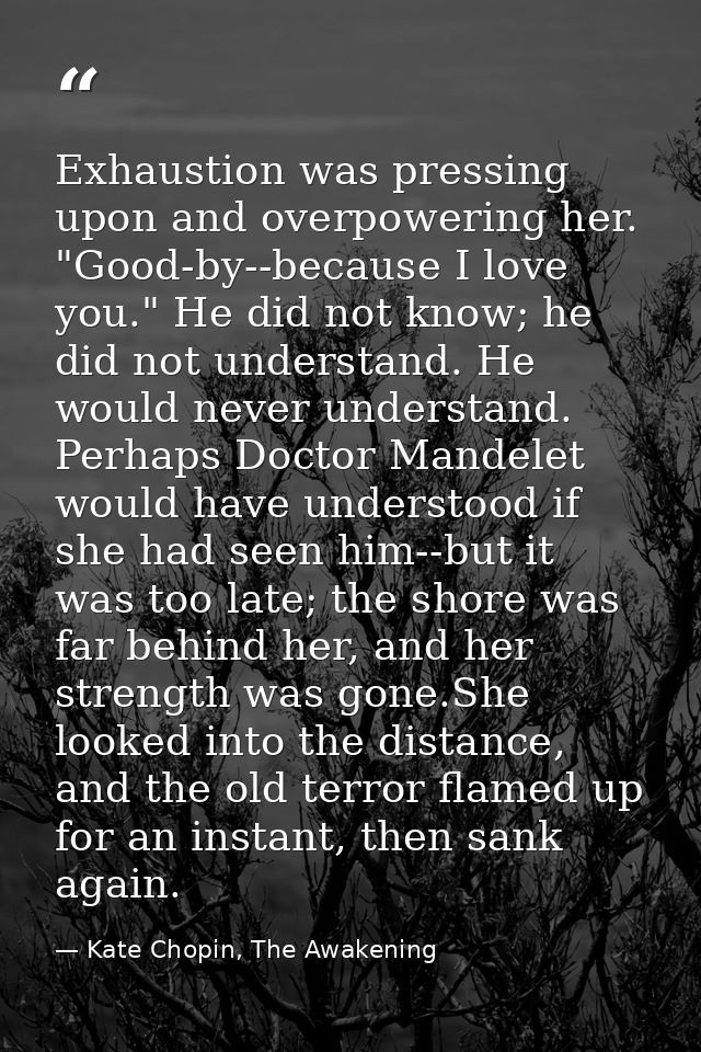 Exhaustion was pressing upon and overpowering her. "Good-by--because I love you." He did not know; he did not understand — Kate Chopin, The Awakening