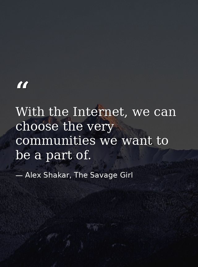 With the Internet, we can choose the very communities we want to be a part of. — Alex Shakar, The Savage Girl
