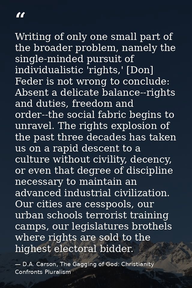 Writing of only one small part of the broader problem, namely the single-minded pursuit of individualistic 'rights,' [Do — D.A. Carson, The Gagging of God: Christianity Confronts Pluralism