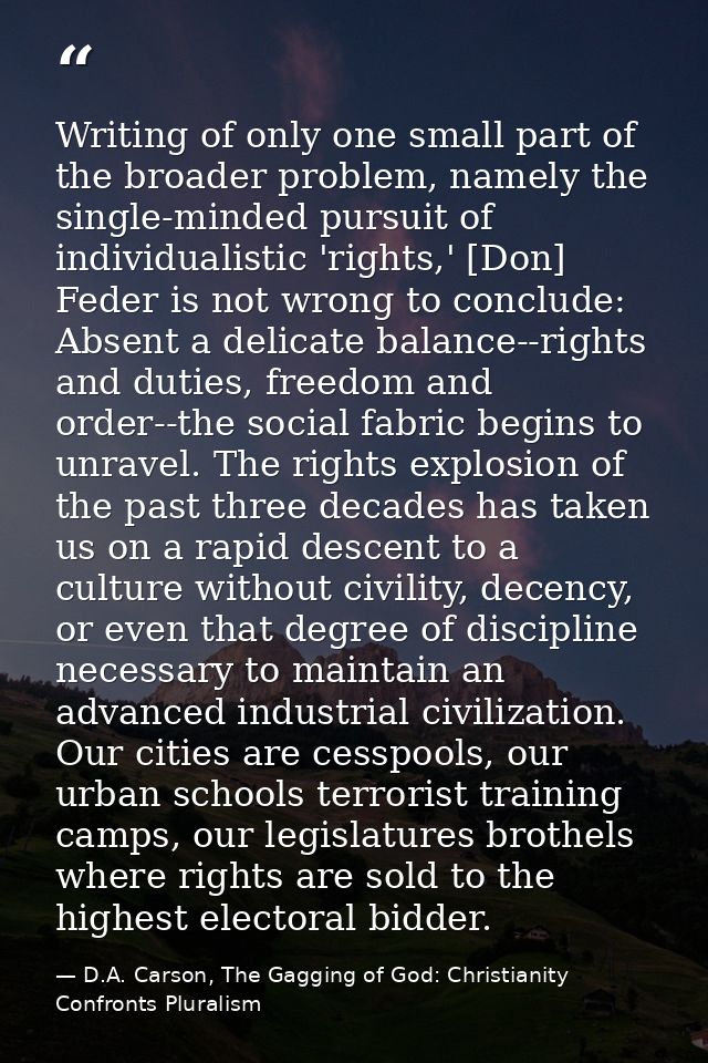 Writing of only one small part of the broader problem, namely the single-minded pursuit of individualistic 'rights,' [Do — D.A. Carson, The Gagging of God: Christianity Confronts Pluralism