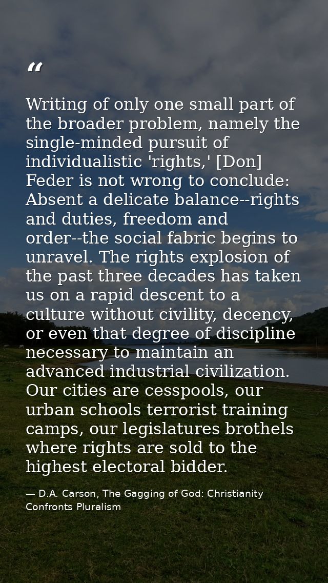 Writing of only one small part of the broader problem, namely the single-minded pursuit of individualistic 'rights,' [Do — D.A. Carson, The Gagging of God: Christianity Confronts Pluralism