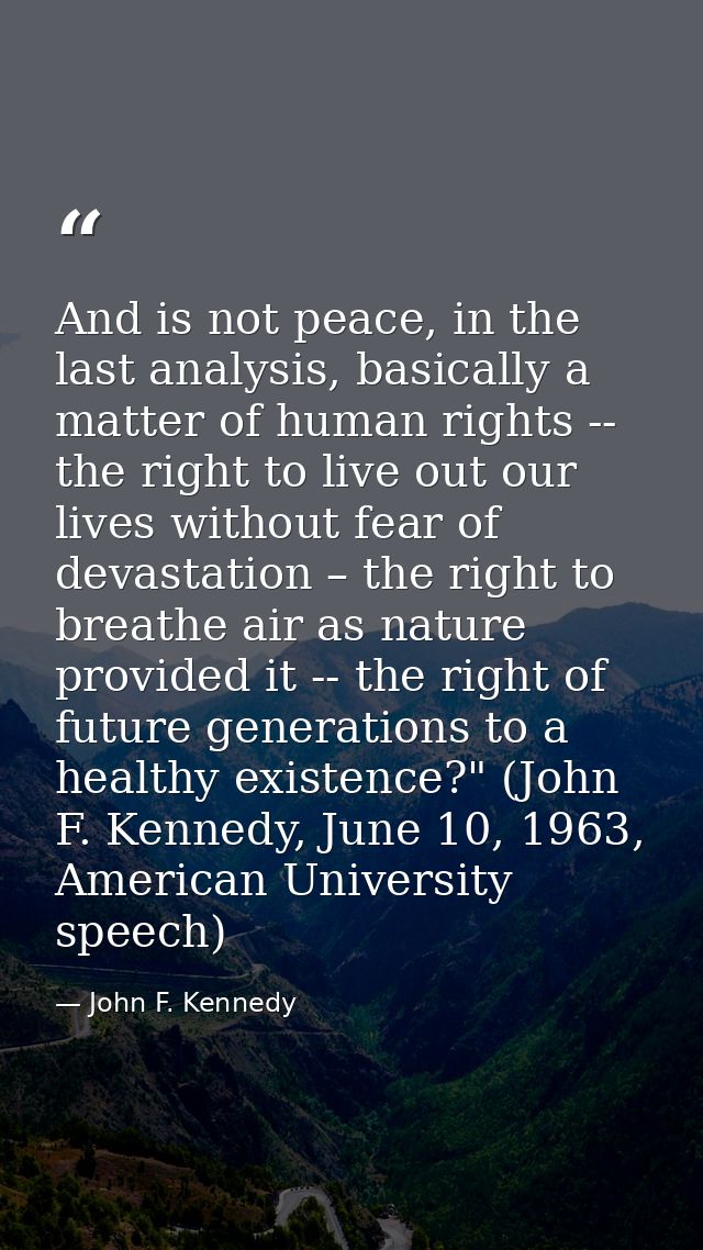 And is not peace, in the last analysis, basically a matter of human rights -- the right to live out our lives without fe — John F. Kennedy