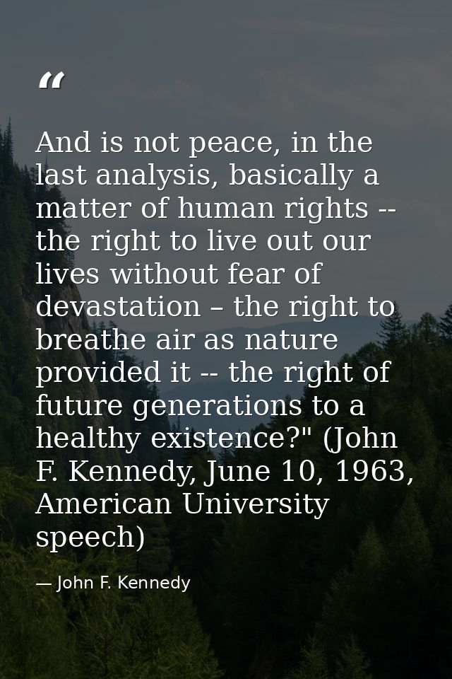 And is not peace, in the last analysis, basically a matter of human rights -- the right to live out our lives without fe — John F. Kennedy