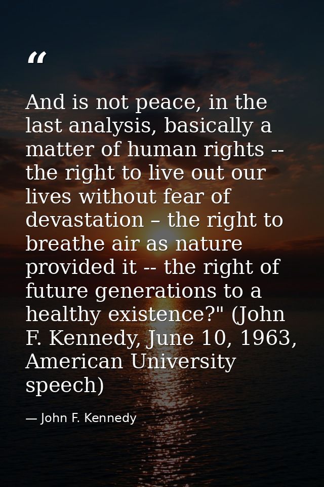 And is not peace, in the last analysis, basically a matter of human rights -- the right to live out our lives without fe — John F. Kennedy