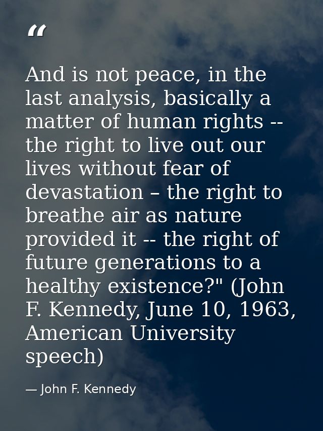 And is not peace, in the last analysis, basically a matter of human rights -- the right to live out our lives without fe — John F. Kennedy