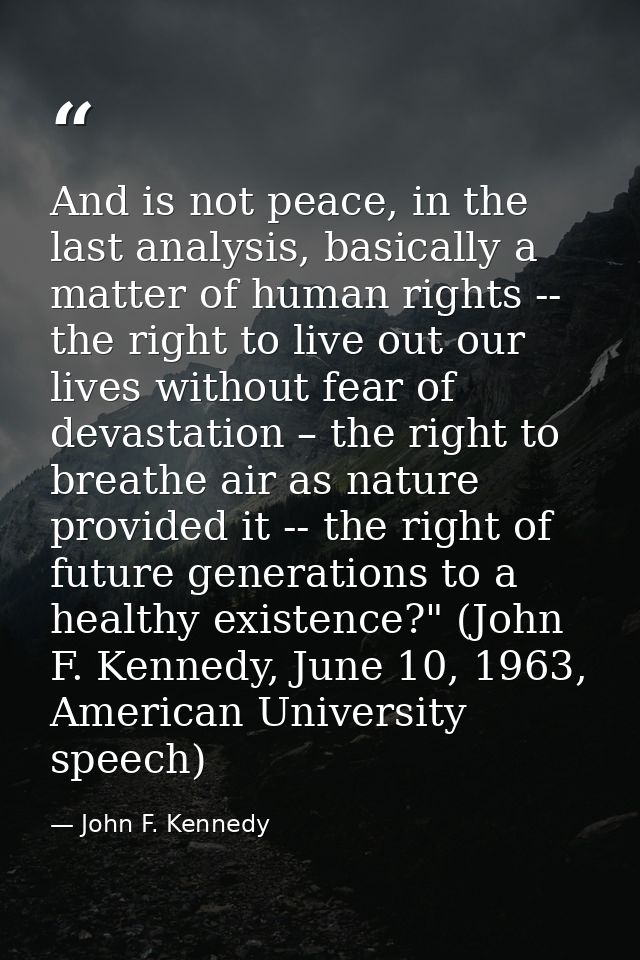 And is not peace, in the last analysis, basically a matter of human rights -- the right to live out our lives without fe — John F. Kennedy