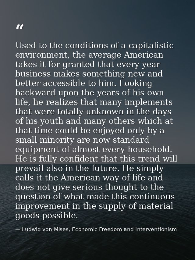 Used to the conditions of a capitalistic environment, the average American takes it for granted that every year business — Ludwig von Mises, Economic Freedom and Interventionism