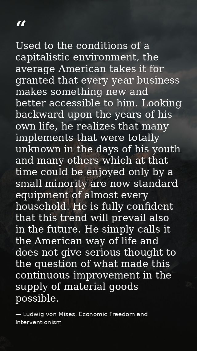 Used to the conditions of a capitalistic environment, the average American takes it for granted that every year business — Ludwig von Mises, Economic Freedom and Interventionism
