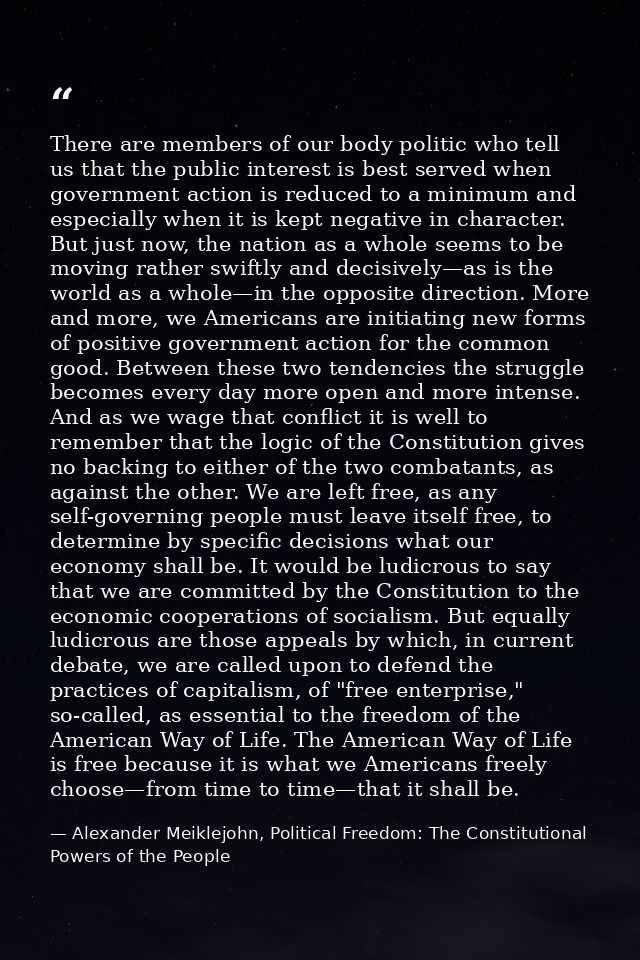 There are members of our body politic who tell us that the public interest is best served when government action is redu — Alexander Meiklejohn, Political Freedom: The Constitutional Powers of the People