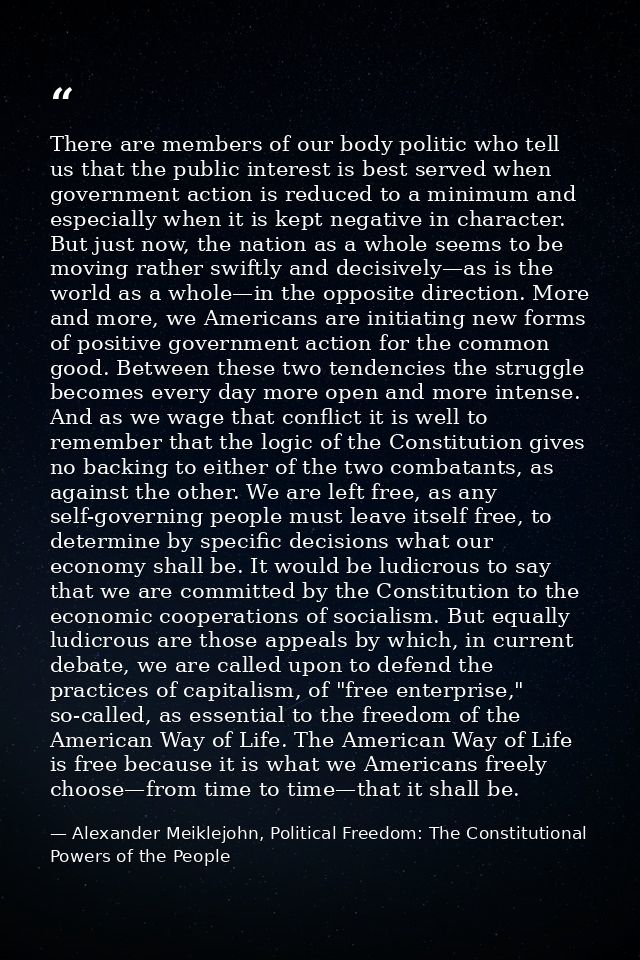 There are members of our body politic who tell us that the public interest is best served when government action is redu — Alexander Meiklejohn, Political Freedom: The Constitutional Powers of the People