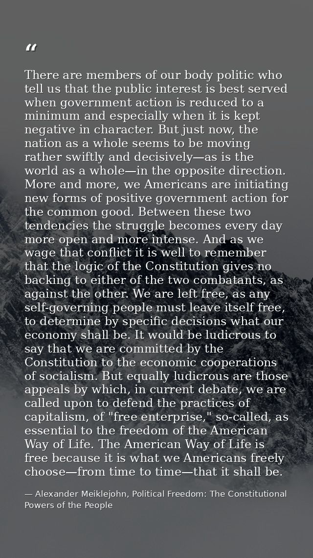 There are members of our body politic who tell us that the public interest is best served when government action is redu — Alexander Meiklejohn, Political Freedom: The Constitutional Powers of the People