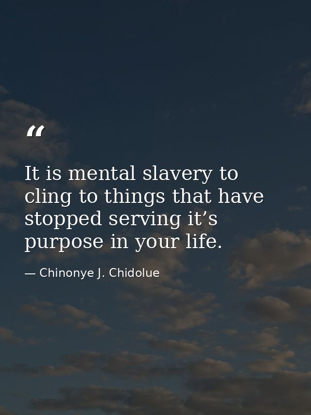 It is mental slavery to cling to things that have stopped serving it’s purpose in your life. — Chinonye J. Chidolue