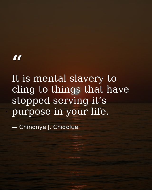It is mental slavery to cling to things that have stopped serving it’s purpose in your life. — Chinonye J. Chidolue