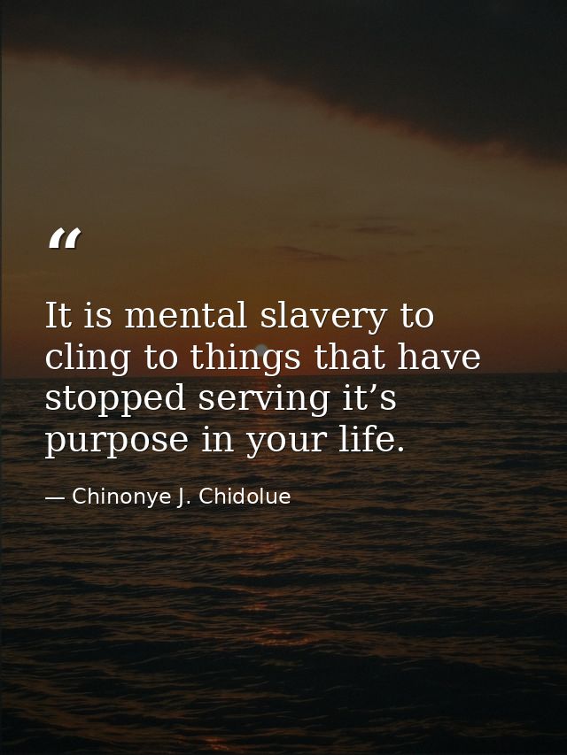It is mental slavery to cling to things that have stopped serving it’s purpose in your life. — Chinonye J. Chidolue