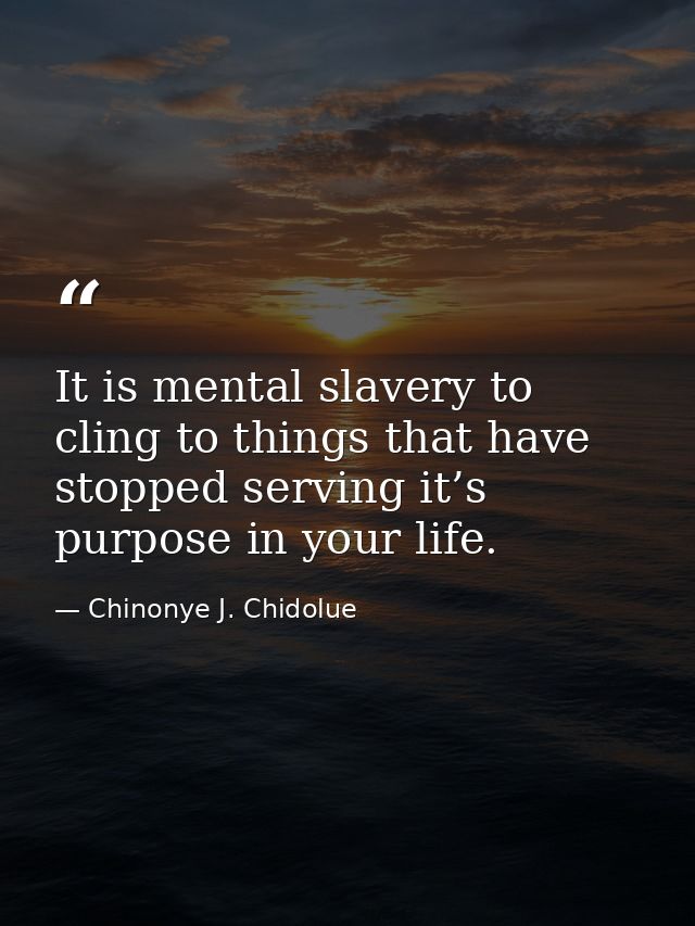 It is mental slavery to cling to things that have stopped serving it’s purpose in your life. — Chinonye J. Chidolue