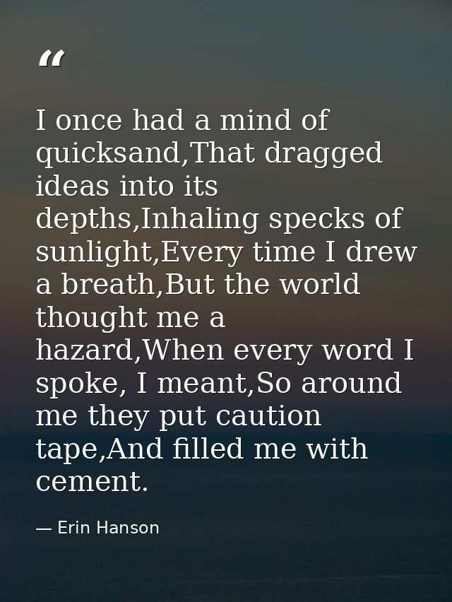 I once had a mind of quicksand,That dragged ideas into its depths,Inhaling specks of sunlight,Every time I drew a breath — Erin Hanson