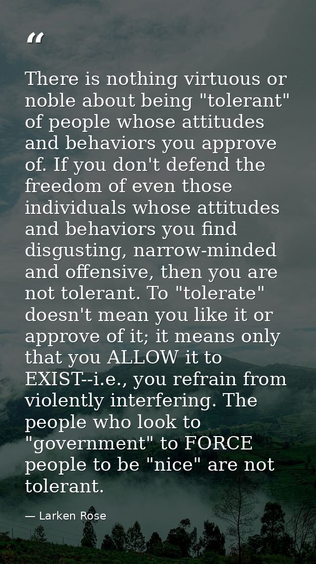 There is nothing virtuous or noble about being "tolerant" of people whose attitudes and behaviors you approve of. If you — Larken Rose