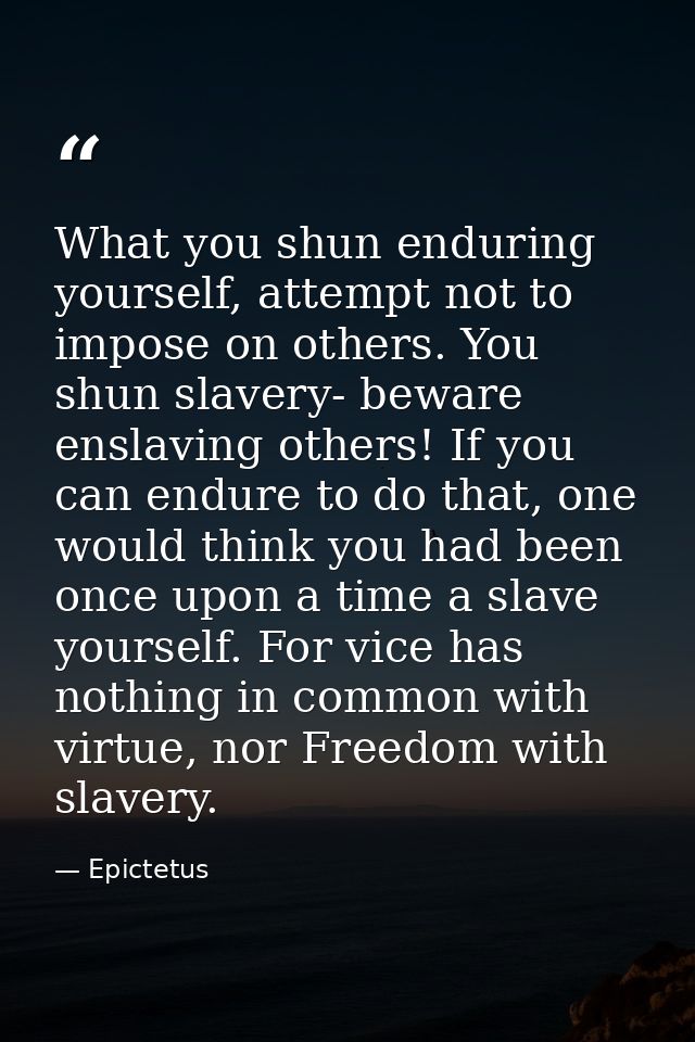What you shun enduring yourself, attempt not to impose on others. You shun slavery- beware enslaving others! If you can  — Epictetus