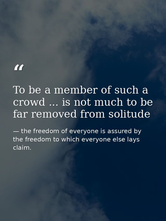 To be a member of such a crowd ... is not much to be far removed from solitude — the freedom of everyone is assured by the freedom to which everyone else lays claim.