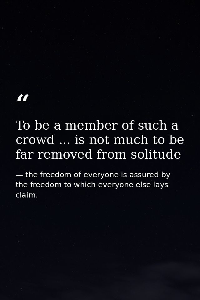 To be a member of such a crowd ... is not much to be far removed from solitude — the freedom of everyone is assured by the freedom to which everyone else lays claim.