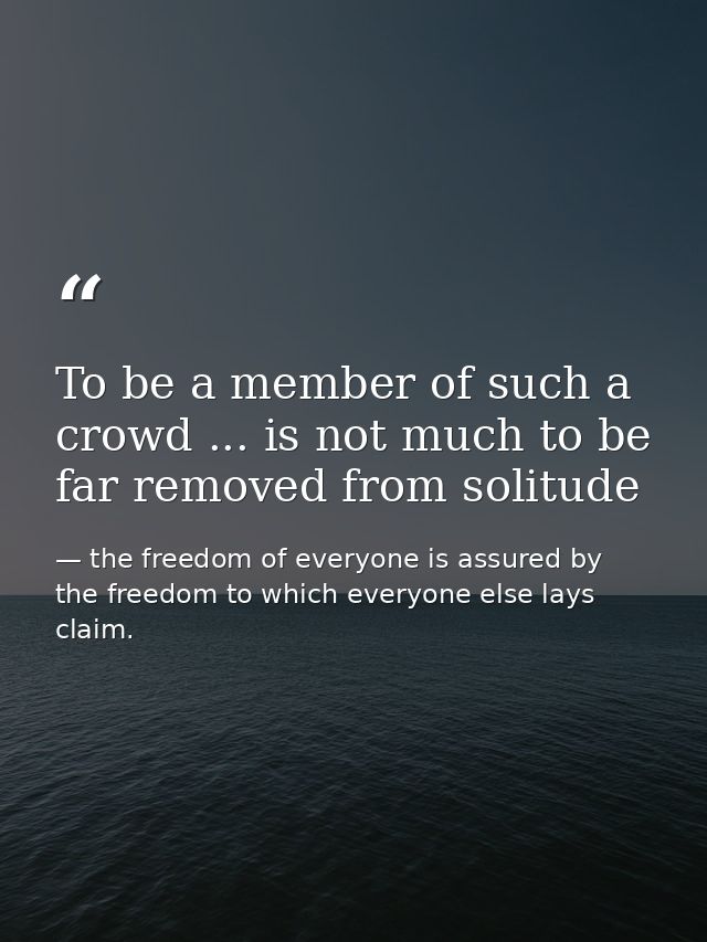 To be a member of such a crowd ... is not much to be far removed from solitude — the freedom of everyone is assured by the freedom to which everyone else lays claim.