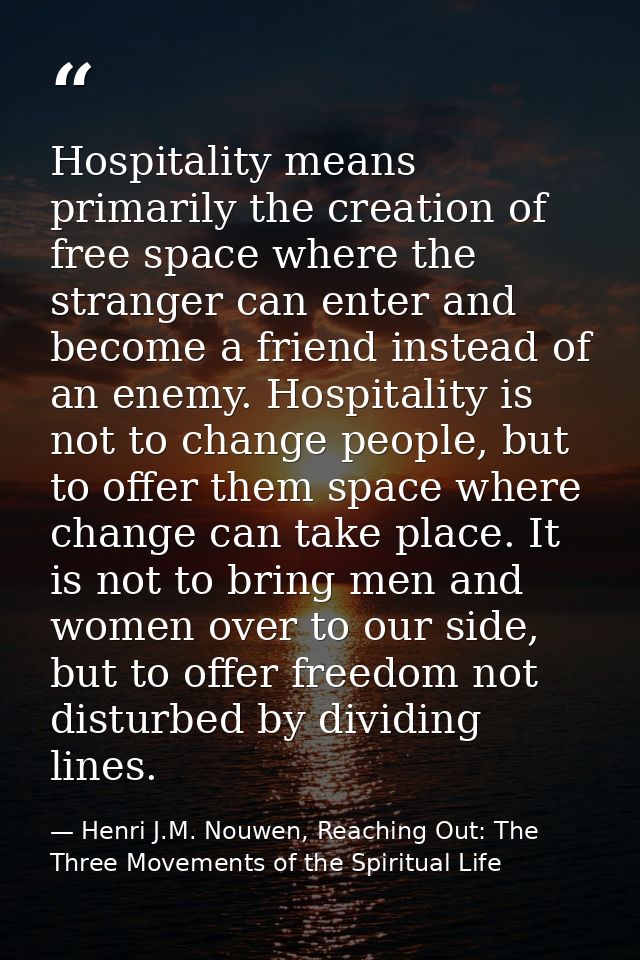Hospitality means primarily the creation of free space where the stranger can enter and become a friend instead of an en — Henri J.M. Nouwen, Reaching Out: The Three Movements of the Spiritual Life