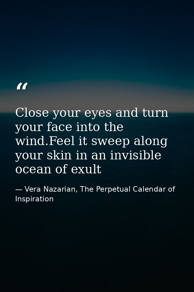 Close your eyes and turn your face into the wind.Feel it sweep along your skin in an invisible ocean of exult — Vera Nazarian, The Perpetual Calendar of Inspiration