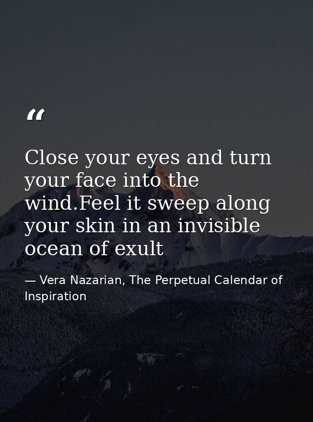 Close your eyes and turn your face into the wind.Feel it sweep along your skin in an invisible ocean of exult — Vera Nazarian, The Perpetual Calendar of Inspiration