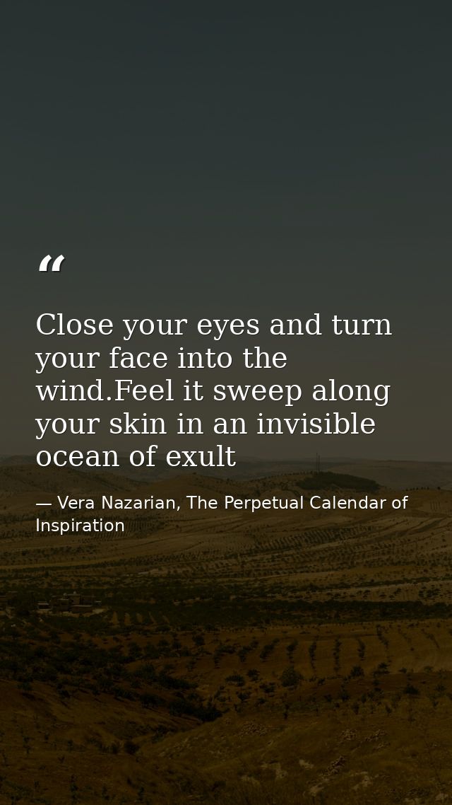 Close your eyes and turn your face into the wind.Feel it sweep along your skin in an invisible ocean of exult — Vera Nazarian, The Perpetual Calendar of Inspiration