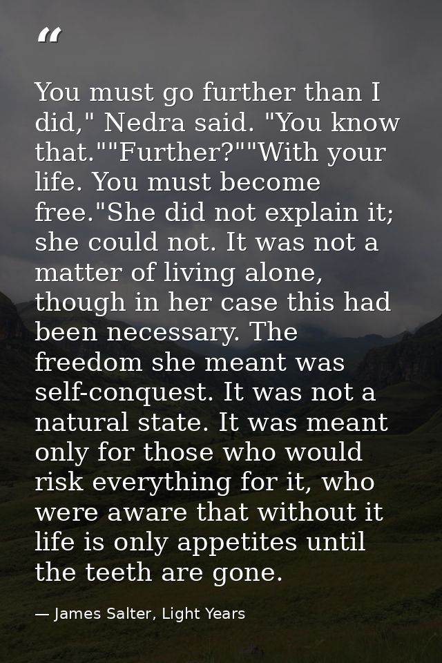 You must go further than I did," Nedra said. "You know that.""Further?""With your life. You must become free."She did no — James Salter, Light Years
