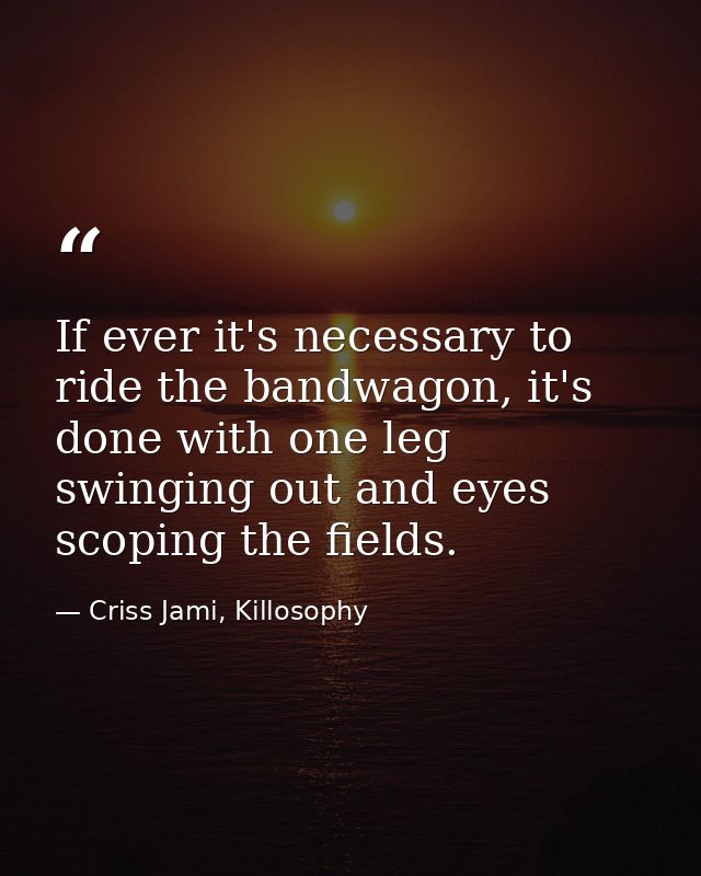 If ever it's necessary to ride the bandwagon, it's done with one leg swinging out and eyes scoping the fields. — Criss Jami, Killosophy