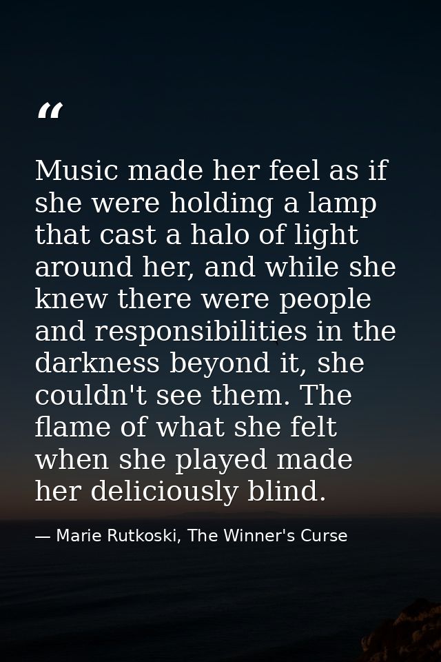 Music made her feel as if she were holding a lamp that cast a halo of light around her, and while she knew there were pe — Marie Rutkoski, The Winner's Curse