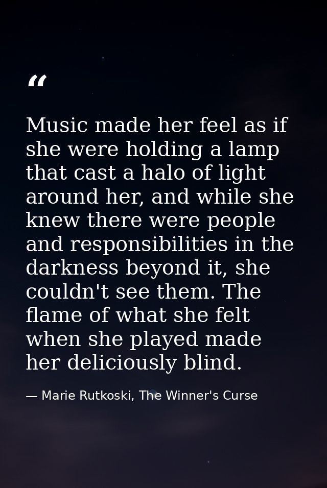 Music made her feel as if she were holding a lamp that cast a halo of light around her, and while she knew there were pe — Marie Rutkoski, The Winner's Curse