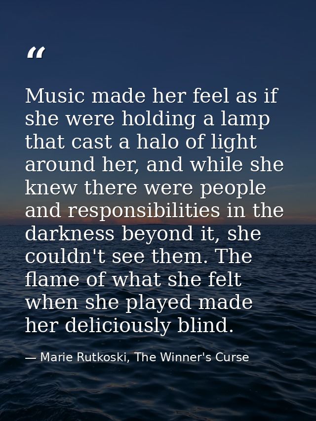 Music made her feel as if she were holding a lamp that cast a halo of light around her, and while she knew there were pe — Marie Rutkoski, The Winner's Curse