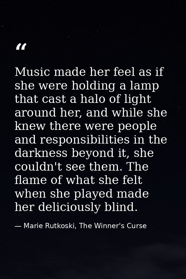 Music made her feel as if she were holding a lamp that cast a halo of light around her, and while she knew there were pe — Marie Rutkoski, The Winner's Curse