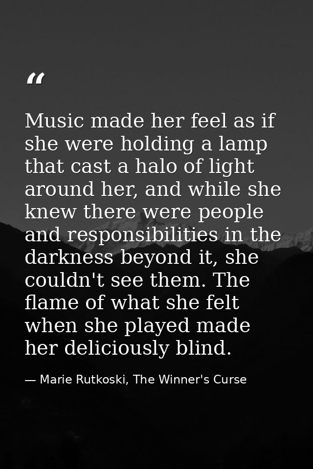 Music made her feel as if she were holding a lamp that cast a halo of light around her, and while she knew there were pe — Marie Rutkoski, The Winner's Curse