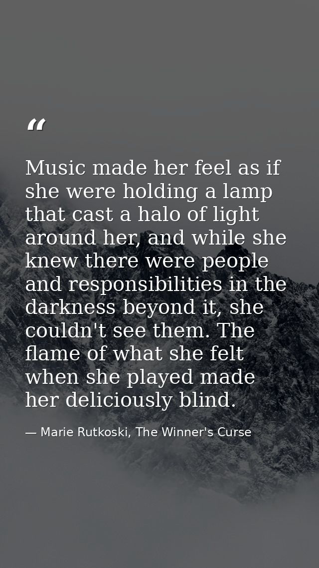 Music made her feel as if she were holding a lamp that cast a halo of light around her, and while she knew there were pe — Marie Rutkoski, The Winner's Curse