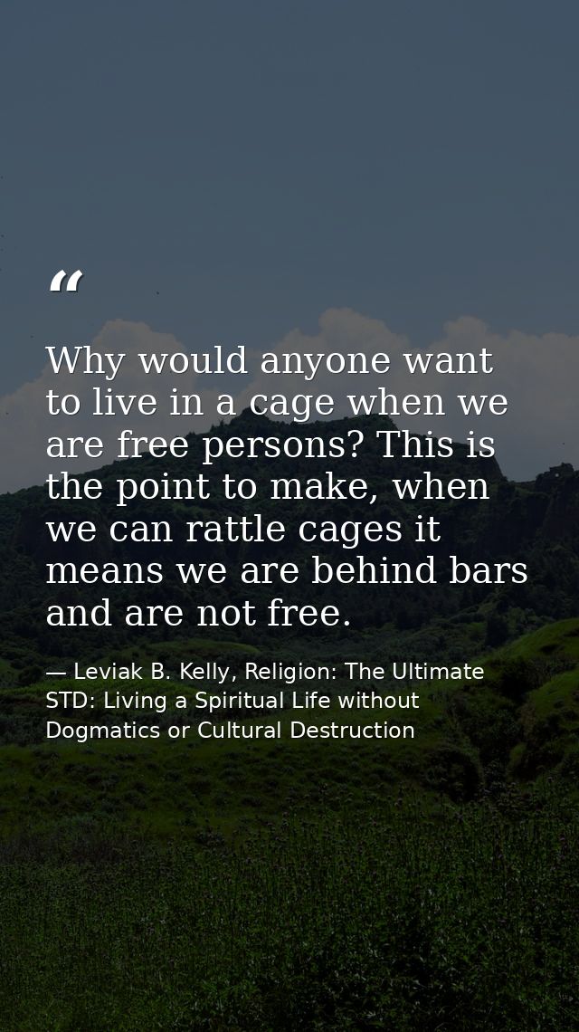 Why would anyone want to live in a cage when we are free persons? This is the point to make, when we can rattle cages it — Leviak B. Kelly, Religion: The Ultimate STD: Living a Spiritual Life without Dogmatics or Cultural Destruction